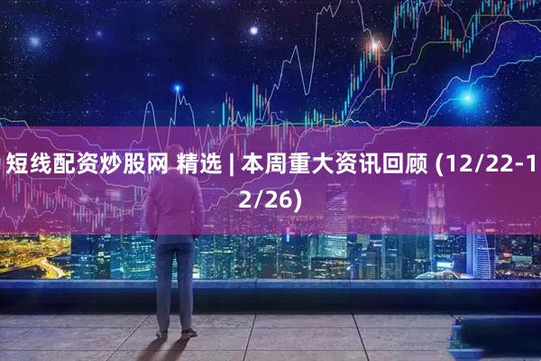 短线配资炒股网 精选 | 本周重大资讯回顾 (12/22-12/26)