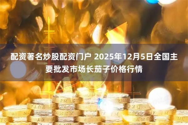 配资著名炒股配资门户 2025年12月5日全国主要批发市场长茄子价格行情