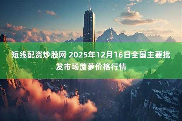 短线配资炒股网 2025年12月16日全国主要批发市场菠萝价格行情
