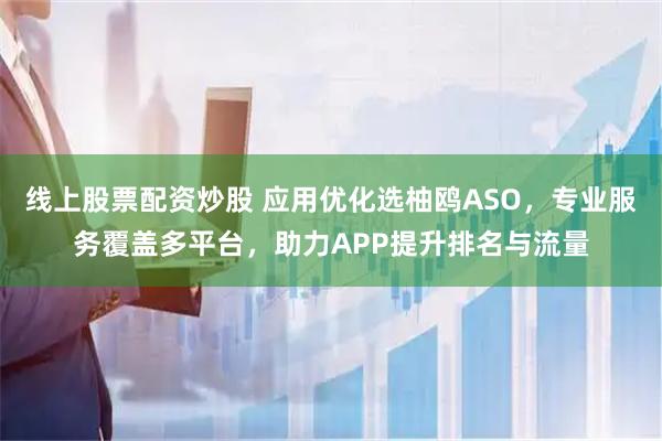 线上股票配资炒股 应用优化选柚鸥ASO，专业服务覆盖多平台，助力APP提升排名与流量