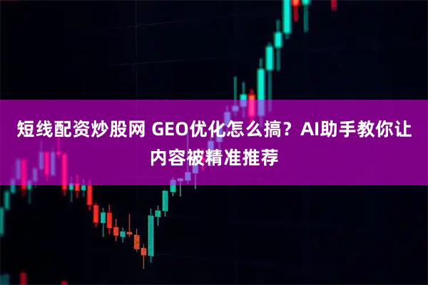短线配资炒股网 GEO优化怎么搞？AI助手教你让内容被精准推荐