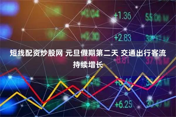 短线配资炒股网 元旦假期第二天 交通出行客流持续增长