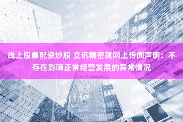 线上股票配资炒股 立讯精密就网上传闻声明：不存在影响正常经营发展的异常情况