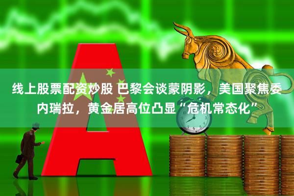 线上股票配资炒股 巴黎会谈蒙阴影，美国聚焦委内瑞拉，黄金居高位凸显“危机常态化”