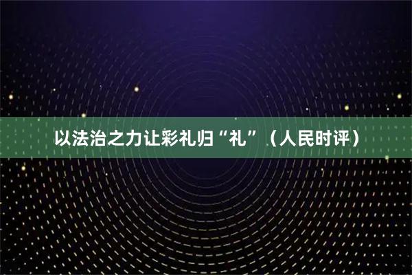 以法治之力让彩礼归“礼”（人民时评）
