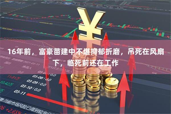 16年前，富豪苗建中不堪抑郁折磨，吊死在风扇下，临死前还在工作