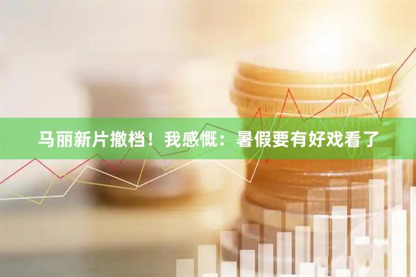 马丽新片撤档！我感慨：暑假要有好戏看了