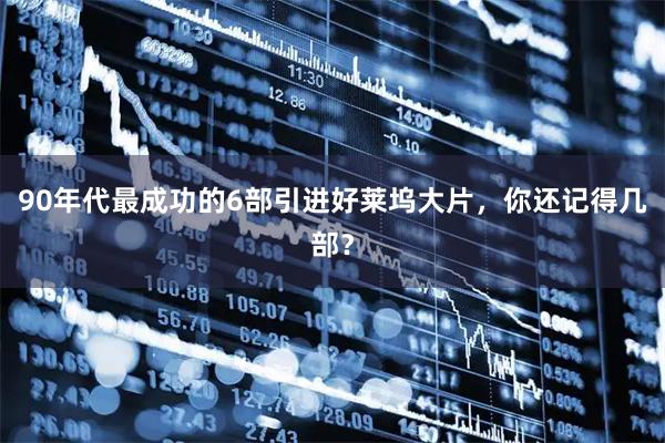 90年代最成功的6部引进好莱坞大片，你还记得几部？