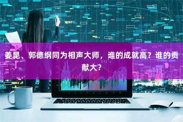 姜昆、郭德纲同为相声大师，谁的成就高？谁的贡献大？