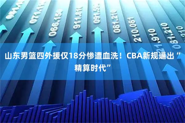 山东男篮四外援仅18分惨遭血洗！CBA新规逼出“精算时代”