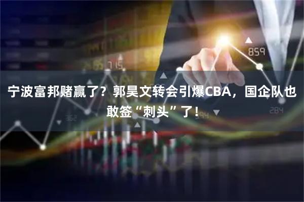 宁波富邦赌赢了？郭昊文转会引爆CBA，国企队也敢签“刺头”了！