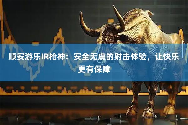 顺安游乐IR枪神：安全无虞的射击体验，让快乐更有保障