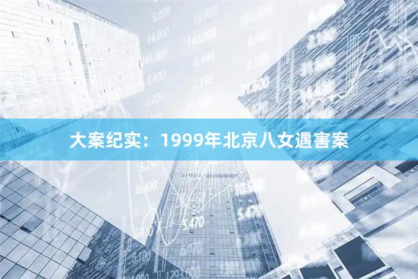 大案纪实：1999年北京八女遇害案