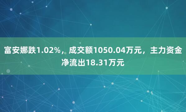 富安娜跌1.02%，成交额1050.04万元，主力资金净流出18.31万元