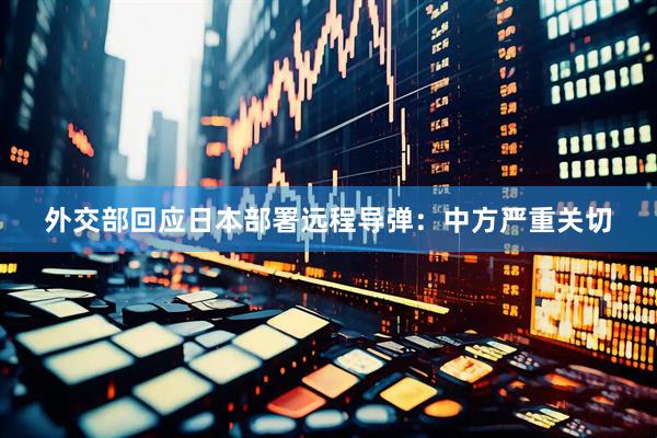 外交部回应日本部署远程导弹：中方严重关切