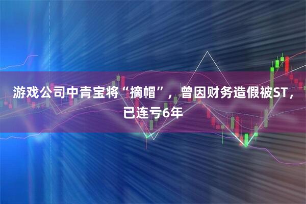 游戏公司中青宝将“摘帽”，曾因财务造假被ST，已连亏6年