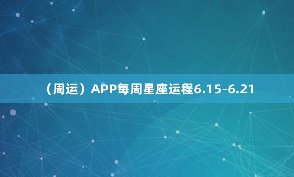 （周运）APP每周星座运程6.15-6.21