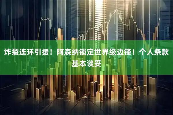 炸裂连环引援！阿森纳锁定世界级边锋！个人条款基本谈妥