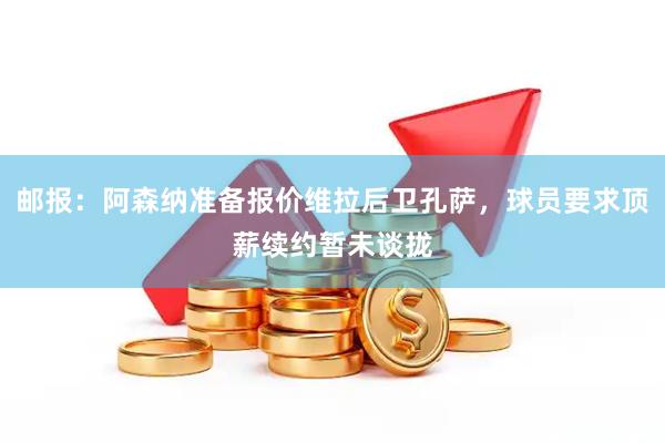 邮报：阿森纳准备报价维拉后卫孔萨，球员要求顶薪续约暂未谈拢